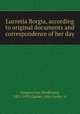 Lucretia Borgia, according to original documents and correspondence of her day, Gregorovius, Ferdinand, 1821-1891,Garner, John Leslie. tr 