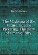 The Madonna of the Future: Eugene Pickering. The diary of a man of fifty ., Henry James 