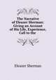 The Narrative of Eleazer Sherman: Giving an Account of His Life, Experience, Call to the ., Eleazer Sherman 