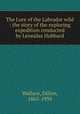 The Lure of the Labrador wild : the story of the exploring expedition conducted by Leonidas Hubbard, Wallace, Dillon, 1863-1939 