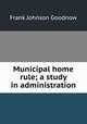Municipal home rule; a study in administration, Goodnow Frank Johnson 