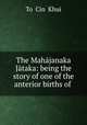 The Mahajanaka Jataka: being the story of one of the anterior births of ., To? Cin? Khui 