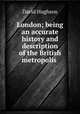 London; being an accurate history and description of the British metropolis ., David Hughson 