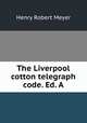 The Liverpool cotton telegraph code. Ed. A., Henry Robert Meyer 