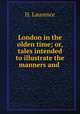 London in the olden time; or, tales intended to illustrate the manners and ., H. Laurence 