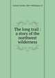 The long trail : a story of the northwest wilderness, Garland, Hamlin, 1860-1940,Burgess, H 