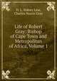 Life of Robert Gray: Bishop of Cape Town and Metropolitan of Africa, Volume 1, H. L. Sidney Lear, Charles Norris Gray 
