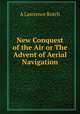 New Conquest of the Air or The Advent of Aerial Navigation, A Lawrence Rotch 