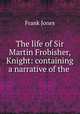The life of Sir Martin Frobisher, Knight: containing a narrative of the ., Frank Jones 