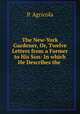 The New-York Gardener, Or, Twelve Letters from a Farmer to His Son: In which He Describes the ., P. Agricola 