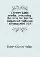 The new Latin reader: containing the Latin text for the purpose of recitation : accompanied with ., Sidney Charles Walker 