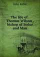 The life of . Thomas Wilson . bishop of Sodor and Man, John Keble 