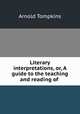 Literary interpretations, or, A guide to the teaching and reading of ., Arnold Tompkins 