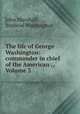 The life of George Washington: commander in chief of the American ., Volume 3, John Marshall, Bushrod Washington 