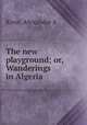 The new playground; or, Wanderings in Algeria, Alexander A. Knox 