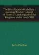 The life of Marie de Medicis : queen of France, consort of Henry IV, and regent of the kingdom under Louis XIII, Julia Pardoe 