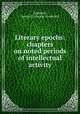 Literary epochs: chapters on noted periods of intellectual activity, Underhill, George F. (George Frederick) 