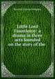 Little Lord Fauntleroy: a drama in three acts founded on the story of the ., Burnett Frances Hodgson 