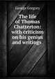 The life of Thomas Chatterton: with criticism on his genius and writings ., George Gregory 