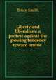 Liberty and liberalism: a protest against the growing tendency toward undue ., Bruce Smith 