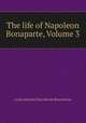 The life of Napoleon Bonaparte, Volume 3, Louis Antoine Fauvelet de Bourrienne 
