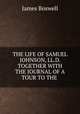 THE LIFE OF SAMUEL JOHNSON, LL.D. TOGETHER WITH THE JOURNAL OF A TOUR TO THE ., James Boswell 
