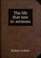 The life that now is: sermons, Robert Collyer 