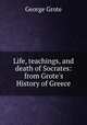 Life, teachings, and death of Socrates: from Grote