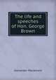 The life and speeches of Hon. George Brown, Mackenzie, Alexander 