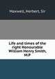 Life and times of the right Honourable William Henry Smith, M.P., Maxwell, Herbert, Sir 