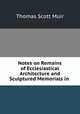 Notes on Remains of Ecclesiastical Architecture and Sculptured Memorials in ., Thomas Scott Muir 