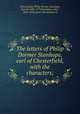 The letters of Philip Dormer Stanhope, earl of Chesterfield, with the characters;, Chesterfield, Philip Dormer Stanhope, Earl of, 1694-1773,Bradshaw, John, 1845-1894, [from old catalog] ed 