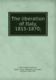 The liberation of Italy, 1815-1870;, Martinengo-Cesaresco, Evelyn Lilian Hazeldine Carrington, contessa, 1852-1931 