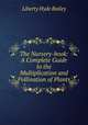 The Nursery-book: A Complete Guide to the Multiplication and Pollination of Plants, Liberty Hyde Bailey 