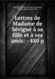Lettres de Madame de Sevigne a sa fille et a ses amis: - 480 p, Marie de Rabutin Chantal Sevigne 