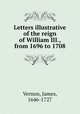 Letters illustrative of the reign of William III., from 1696 to 1708, Vernon, James, 1646-1727 