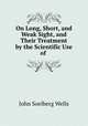 On Long, Short, and Weak Sight, and Their Treatment by the Scientific Use of ., John Soelberg Wells 