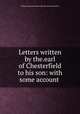Letters written by the.earl of Chesterfield to his son: with some account ., Philip Dormer Stanhope (4th earl of Chesterfield.) 