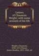 Letters of Chauncey Wright; with some account of his life, Wright, Chauncey, 1830-1875,Thayer, James Bradley, 1831-1902, ed 