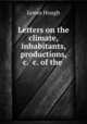 Letters on the climate, inhabitants, productions, &c. &c. of the ., James Hough 