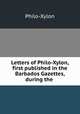 Letters of Philo-Xylon, first published in the Barbados Gazettes, during the ., Philo-Xylon 