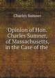 Opinion of Hon. Charles Sumner, of Massachusetts, in the Case of the ., Charles Sumner 