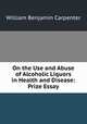 On the Use and Abuse of Alcoholic Liquors in Health and Disease: Prize Essay, William Benjamin Carpenter 