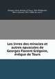 Les livres des miracles et autres opuscules de Georges Florent Gregoire, eveque de Tours, Saint Gregory 