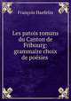 Les patois romans du Canton de Fribourg: grammaire choix de poesies ., Francois Haefelin 