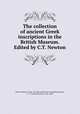 The collection of ancient Greek inscriptions in the British Museum. Edited by C.T. Newton, British Museum. Dept. of Greek and Roman Antiquities,Newton, C. T. (Charles Thomas), 1816-1894 