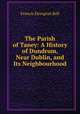 The Parish of Taney: A History of Dundrum, Near Dublin, and Its Neighbourhood, Ball, F. Elrington (Francis Elrington), d. 1928 