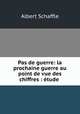Pas de guerre: la prochaine guerre au point de vue des chiffres : etude ., Albert Schaffle 