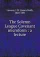 The Solemn League Covenant microform : a lecture, Lawson, J. R. (James Reid), 1820-1891 