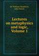 Lectures on metaphysics and logic, Volume 1, Sir William Hamilton, John Veitch 